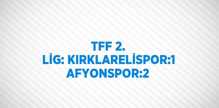 TFF 2. LİG: KIRKLARELİSPOR:1 AFYONSPOR:2