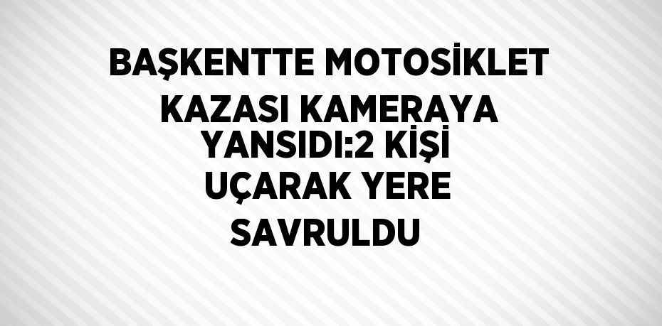 BAŞKENTTE MOTOSİKLET KAZASI KAMERAYA YANSIDI:2 KİŞİ UÇARAK YERE SAVRULDU