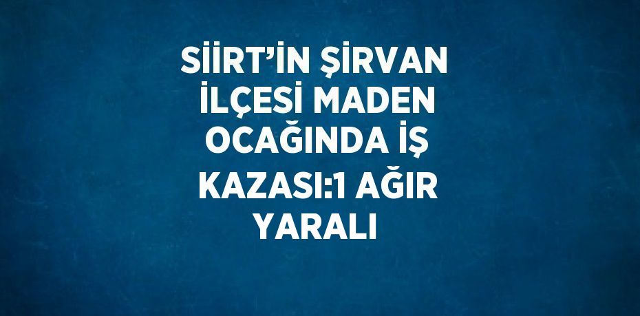 SİİRT’İN ŞİRVAN İLÇESİ MADEN OCAĞINDA İŞ KAZASI:1 AĞIR YARALI