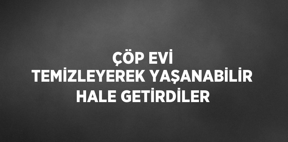 ÇÖP EVİ TEMİZLEYEREK YAŞANABİLİR HALE GETİRDİLER