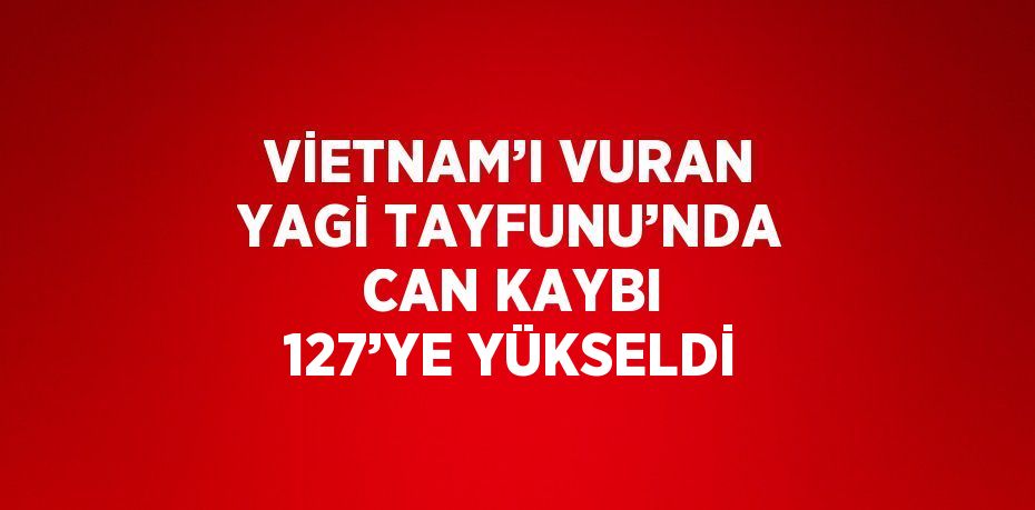 VİETNAM’I VURAN YAGİ TAYFUNU’NDA CAN KAYBI 127’YE YÜKSELDİ