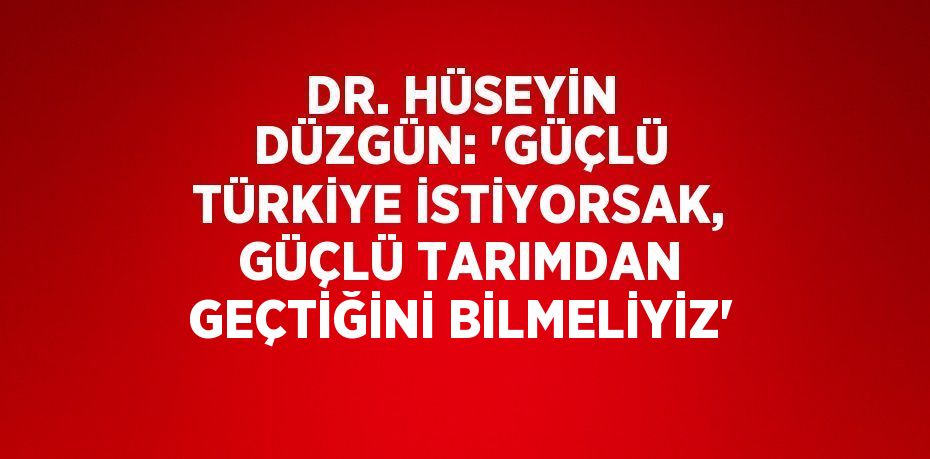 DR. HÜSEYİN DÜZGÜN: 'GÜÇLÜ TÜRKİYE İSTİYORSAK, GÜÇLÜ TARIMDAN GEÇTİĞİNİ BİLMELİYİZ'