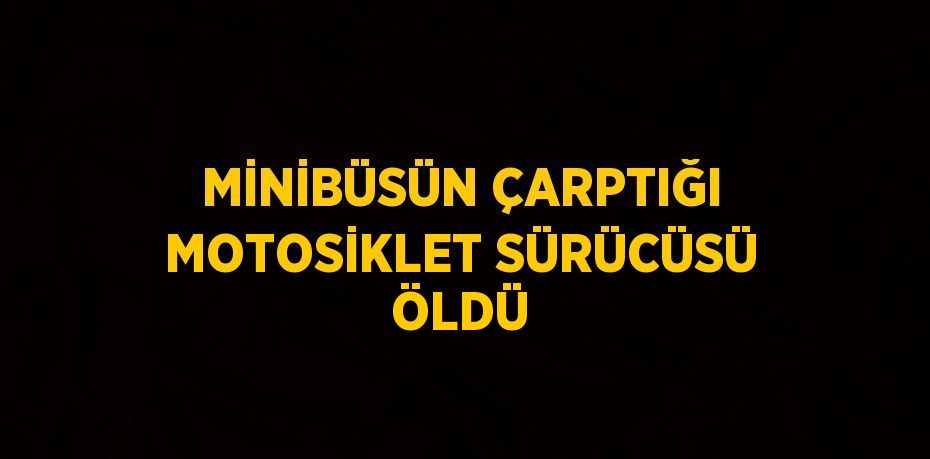 MİNİBÜSÜN ÇARPTIĞI MOTOSİKLET SÜRÜCÜSÜ ÖLDÜ