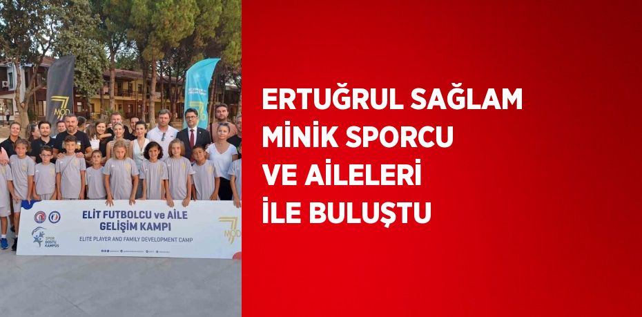 ERTUĞRUL SAĞLAM MİNİK SPORCU VE AİLELERİ İLE BULUŞTU