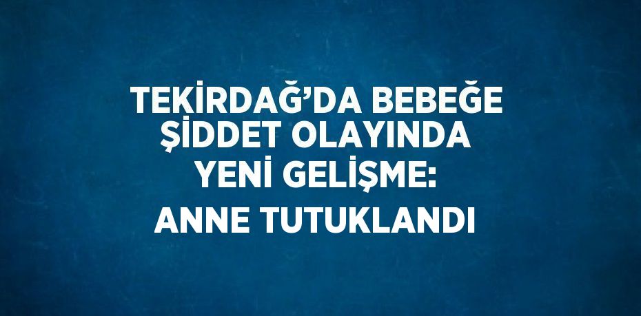 TEKİRDAĞ’DA BEBEĞE ŞİDDET OLAYINDA YENİ GELİŞME: ANNE TUTUKLANDI