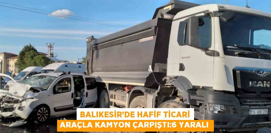 BALIKESİR’DE HAFİF TİCARİ ARAÇLA KAMYON ÇARPIŞTI:6 YARALI