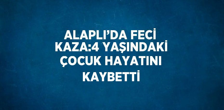 ALAPLI’DA FECİ KAZA:4 YAŞINDAKİ ÇOCUK HAYATINI KAYBETTİ