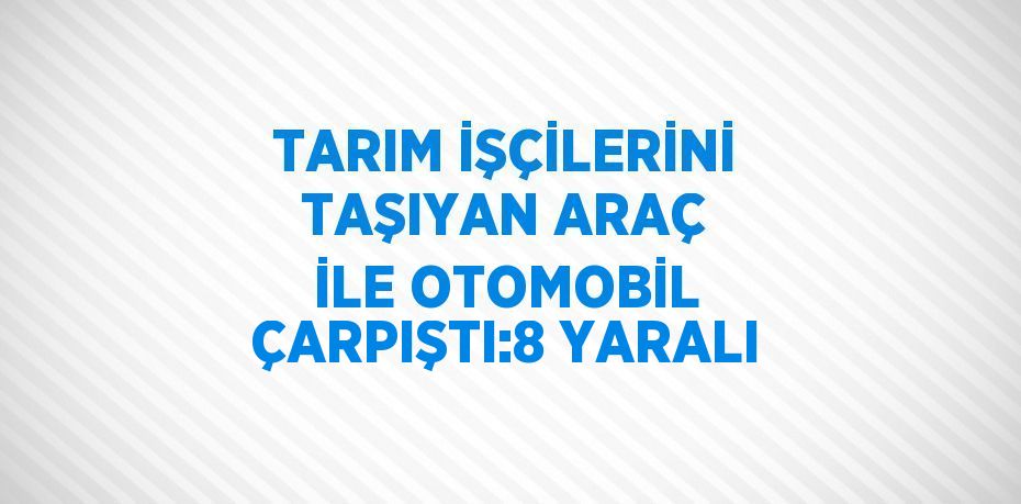 TARIM İŞÇİLERİNİ TAŞIYAN ARAÇ İLE OTOMOBİL ÇARPIŞTI:8 YARALI