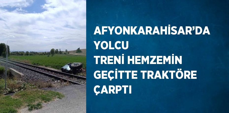 AFYONKARAHİSAR’DA YOLCU TRENİ HEMZEMİN GEÇİTTE TRAKTÖRE ÇARPTI