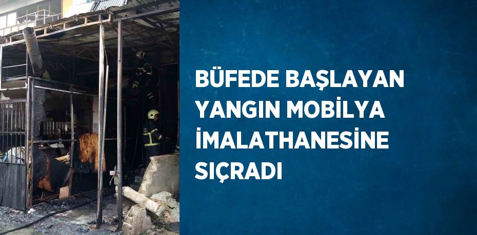 BÜFEDE BAŞLAYAN YANGIN MOBİLYA İMALATHANESİNE SIÇRADI