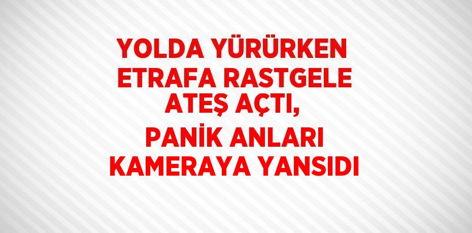 YOLDA YÜRÜRKEN ETRAFA RASTGELE ATEŞ AÇTI, PANİK ANLARI KAMERAYA YANSIDI