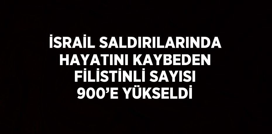 İSRAİL SALDIRILARINDA HAYATINI KAYBEDEN FİLİSTİNLİ SAYISI 900’E YÜKSELDİ