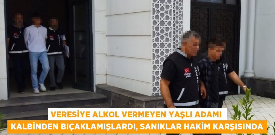 VERESİYE ALKOL VERMEYEN YAŞLI ADAMI KALBİNDEN BIÇAKLAMIŞLARDI, SANIKLAR HAKİM KARŞISINDA