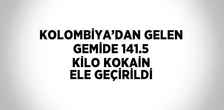 KOLOMBİYA’DAN GELEN GEMİDE 141.5 KİLO KOKAİN ELE GEÇİRİLDİ