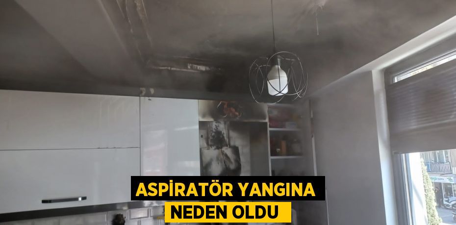 ASPİRATÖR YANGINA NEDEN OLDU 