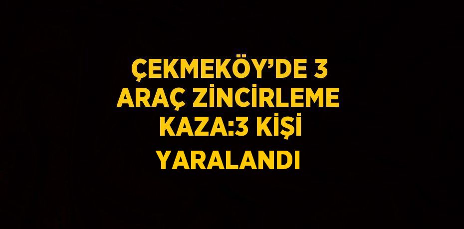 ÇEKMEKÖY’DE 3 ARAÇ ZİNCİRLEME KAZA:3 KİŞİ YARALANDI