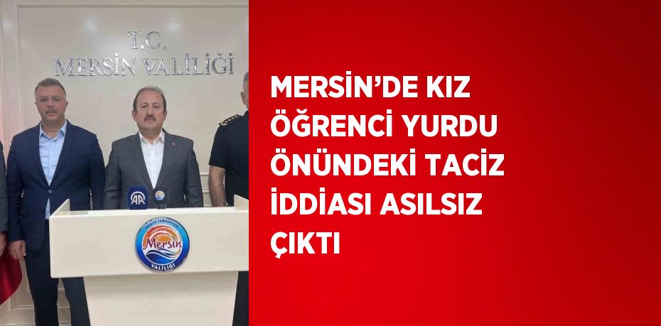 MERSİN’DE KIZ ÖĞRENCİ YURDU ÖNÜNDEKİ TACİZ İDDİASI ASILSIZ ÇIKTI