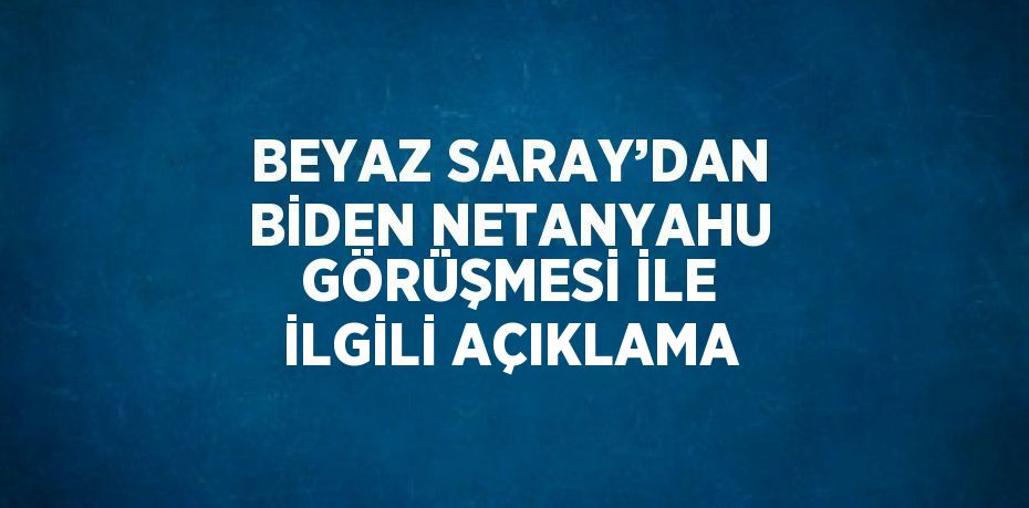 BEYAZ SARAY’DAN BİDEN NETANYAHU GÖRÜŞMESİ İLE İLGİLİ AÇIKLAMA