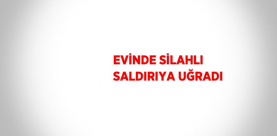 EVİNDE SİLAHLI SALDIRIYA UĞRADI