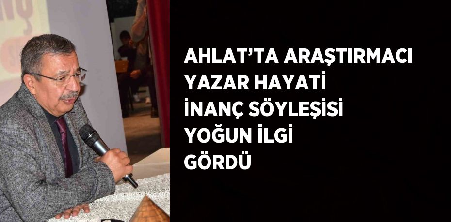 AHLAT’TA ARAŞTIRMACI YAZAR HAYATİ İNANÇ SÖYLEŞİSİ YOĞUN İLGİ GÖRDÜ