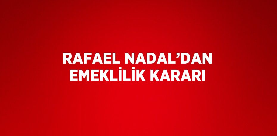 RAFAEL NADAL’DAN EMEKLİLİK KARARI