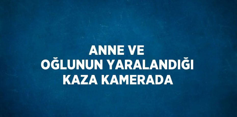 ANNE VE OĞLUNUN YARALANDIĞI KAZA KAMERADA