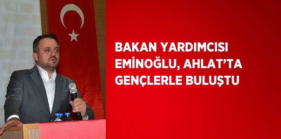 BAKAN YARDIMCISI EMİNOĞLU, AHLAT’TA GENÇLERLE BULUŞTU