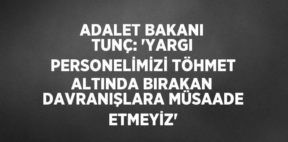 ADALET BAKANI TUNÇ: 'YARGI PERSONELİMİZİ TÖHMET ALTINDA BIRAKAN DAVRANIŞLARA MÜSAADE ETMEYİZ'