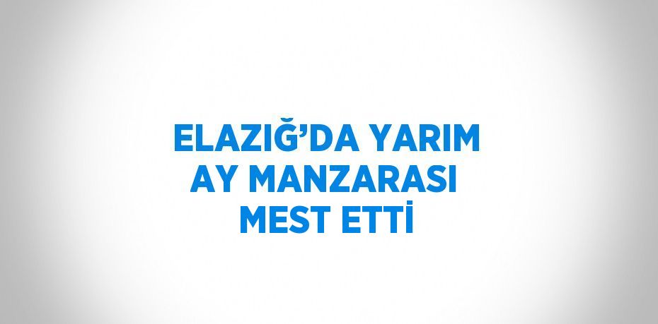 ELAZIĞ’DA YARIM AY MANZARASI MEST ETTİ