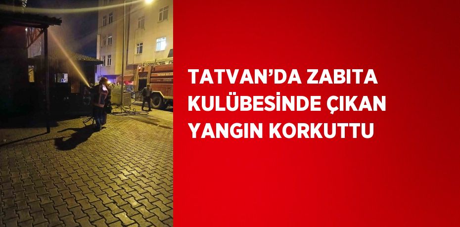 TATVAN’DA ZABITA KULÜBESİNDE ÇIKAN YANGIN KORKUTTU