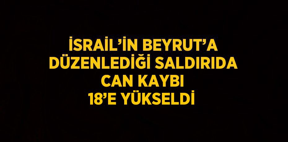 İSRAİL’İN BEYRUT’A DÜZENLEDİĞİ SALDIRIDA CAN KAYBI 18’E YÜKSELDİ