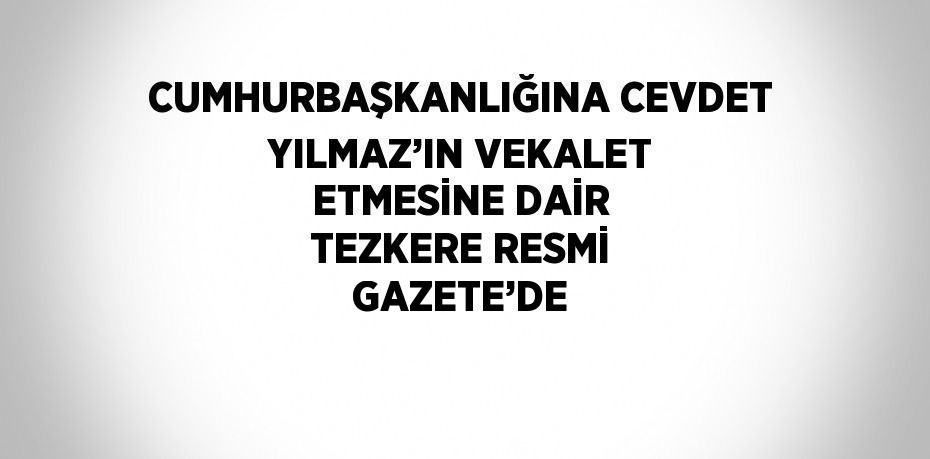 CUMHURBAŞKANLIĞINA CEVDET YILMAZ’IN VEKALET ETMESİNE DAİR TEZKERE RESMİ GAZETE’DE