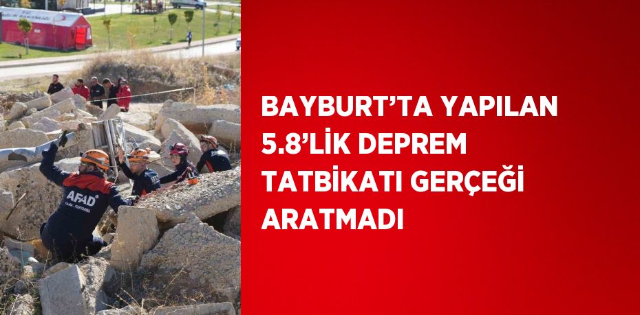 BAYBURT’TA YAPILAN 5.8’LİK DEPREM TATBİKATI GERÇEĞİ ARATMADI