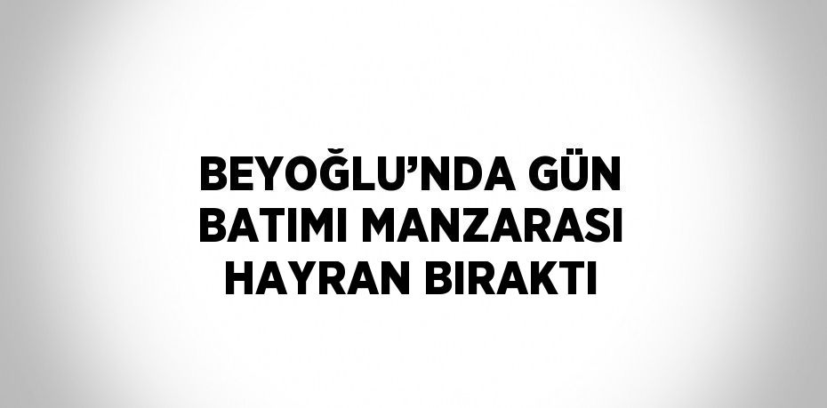 BEYOĞLU’NDA GÜN BATIMI MANZARASI HAYRAN BIRAKTI