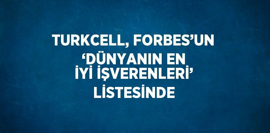 TURKCELL, FORBES’UN ‘DÜNYANIN EN İYİ İŞVERENLERİ’ LİSTESİNDE