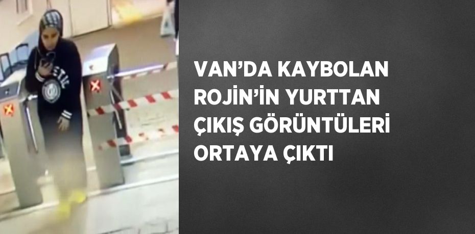 VAN’DA KAYBOLAN ROJİN’İN YURTTAN ÇIKIŞ GÖRÜNTÜLERİ ORTAYA ÇIKTI