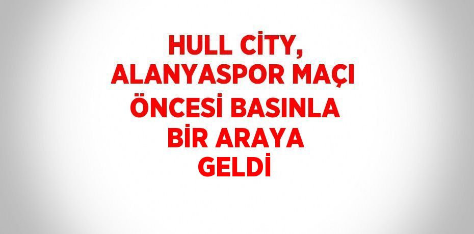 HULL CİTY, ALANYASPOR MAÇI ÖNCESİ BASINLA BİR ARAYA GELDİ