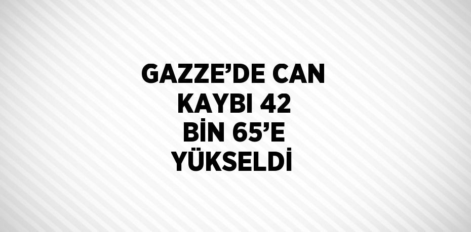 GAZZE’DE CAN KAYBI 42 BİN 65’E YÜKSELDİ