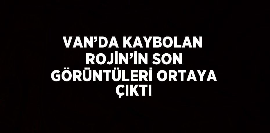 VAN’DA KAYBOLAN ROJİN’İN SON GÖRÜNTÜLERİ ORTAYA ÇIKTI