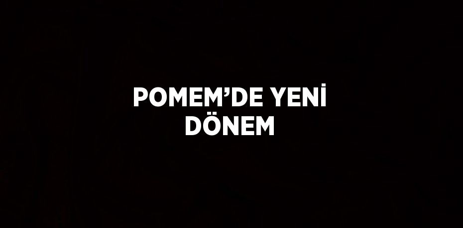 POMEM’DE YENİ DÖNEM