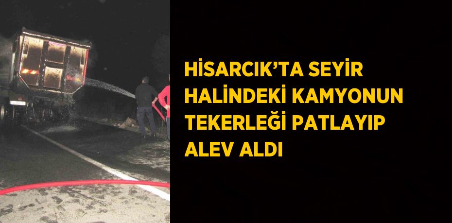 HİSARCIK’TA SEYİR HALİNDEKİ KAMYONUN TEKERLEĞİ PATLAYIP ALEV ALDI