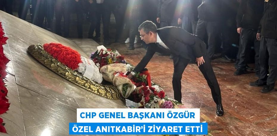 CHP GENEL BAŞKANI ÖZGÜR ÖZEL ANITKABİR’İ ZİYARET ETTİ