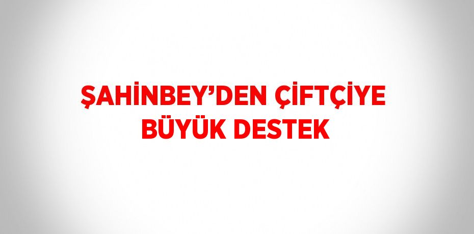 ŞAHİNBEY’DEN ÇİFTÇİYE BÜYÜK DESTEK