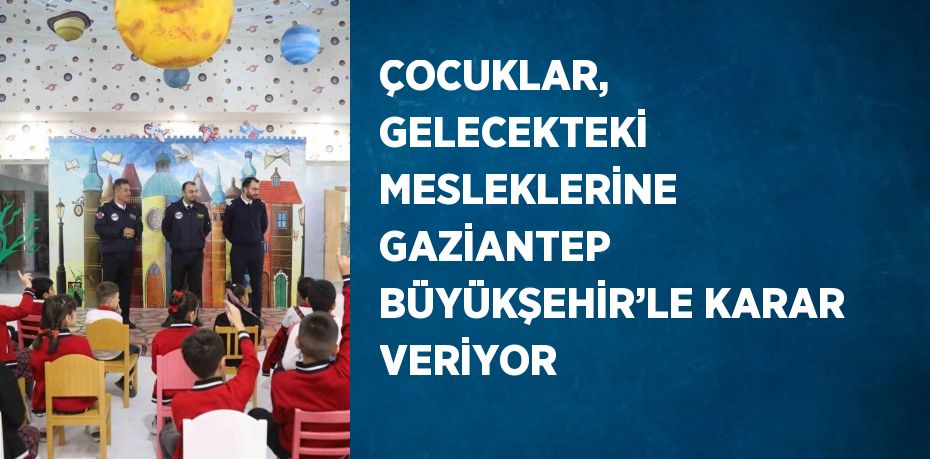 ÇOCUKLAR, GELECEKTEKİ MESLEKLERİNE GAZİANTEP BÜYÜKŞEHİR’LE KARAR VERİYOR