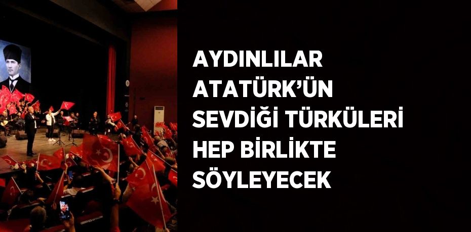 AYDINLILAR ATATÜRK’ÜN SEVDİĞİ TÜRKÜLERİ HEP BİRLİKTE SÖYLEYECEK