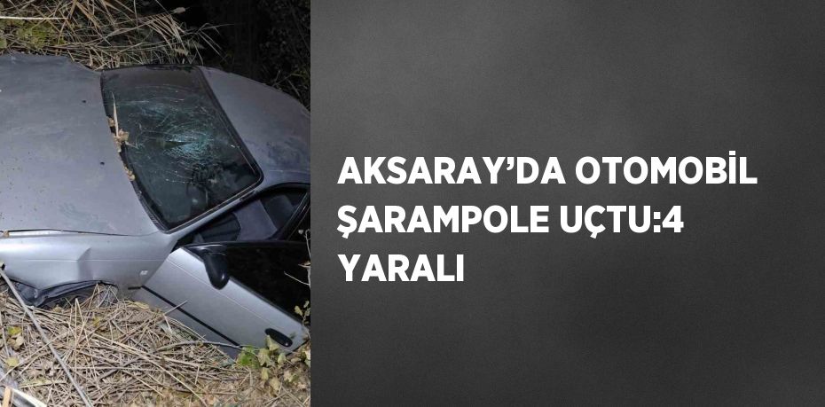 AKSARAY’DA OTOMOBİL ŞARAMPOLE UÇTU:4 YARALI