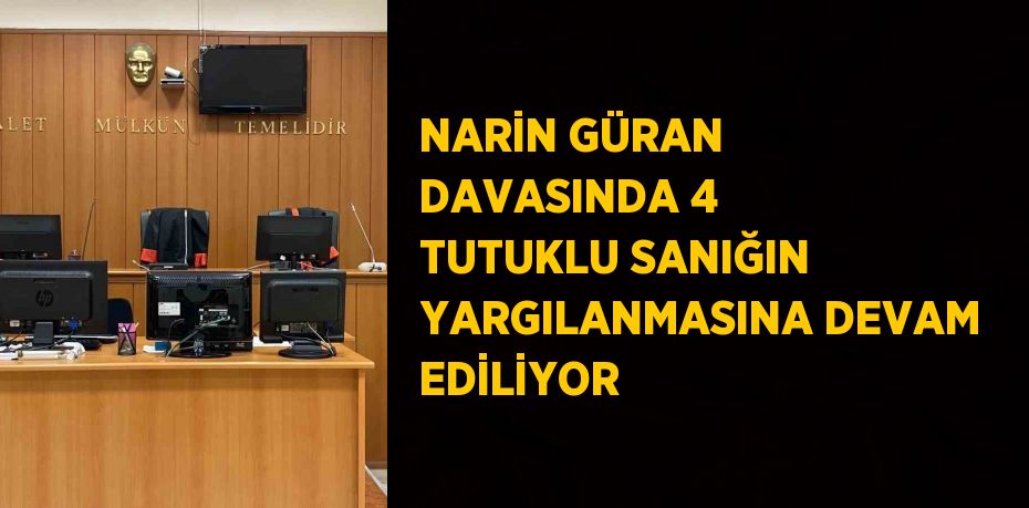 NARİN GÜRAN DAVASINDA 4 TUTUKLU SANIĞIN YARGILANMASINA DEVAM EDİLİYOR