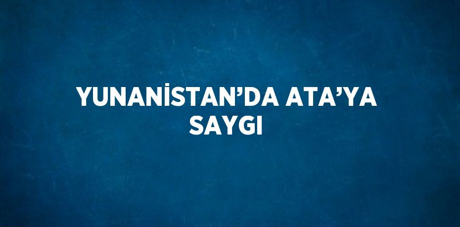 YUNANİSTAN’DA ATA’YA SAYGI