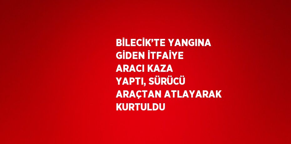 BİLECİK’TE YANGINA GİDEN İTFAİYE ARACI KAZA YAPTI, SÜRÜCÜ ARAÇTAN ATLAYARAK KURTULDU