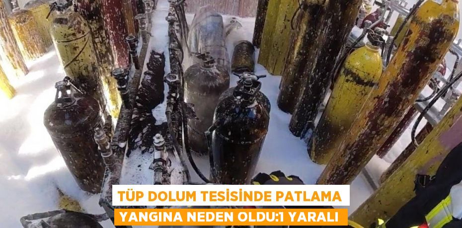 TÜP DOLUM TESİSİNDE PATLAMA YANGINA NEDEN OLDU:1 YARALI